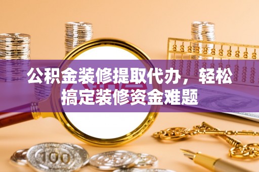 龙潭公积金装修提取代办，轻松搞定装修资金难题
