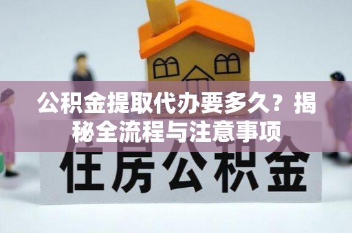 龙潭公积金提取代办要多久？揭秘全流程与注意事项