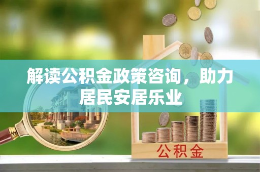 龙潭解读公积金政策咨询，助力居民安居乐业
