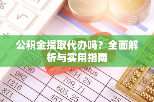 龙潭公积金提取代办吗？全面解析与实用指南