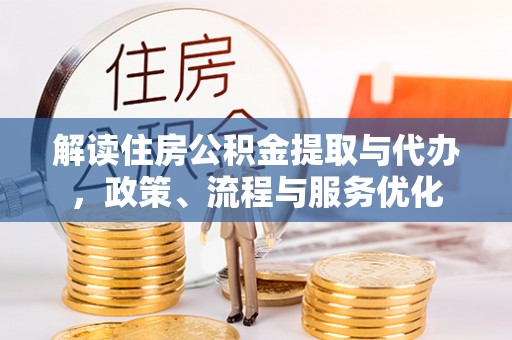 龙潭解读住房公积金提取与代办，政策、流程与服务优化