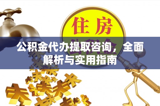 龙潭公积金代办提取咨询，全面解析与实用指南