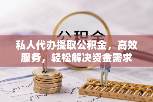 龙潭私人代办提取公积金，高效服务，轻松解决资金需求