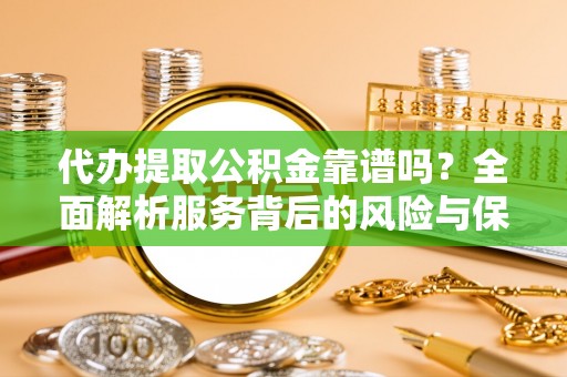 龙潭代办提取公积金靠谱吗？全面解析服务背后的风险与保障