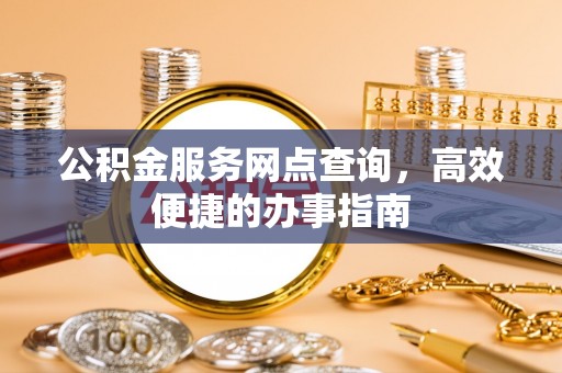 龙潭公积金服务网点查询，高效便捷的办事指南
