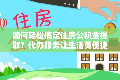 龙潭如何轻松搞定住房公积金提取？代办服务让生活更便捷