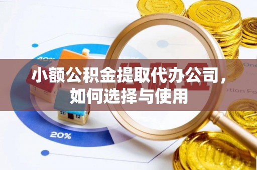 龙潭小额公积金提取代办公司，如何选择与使用