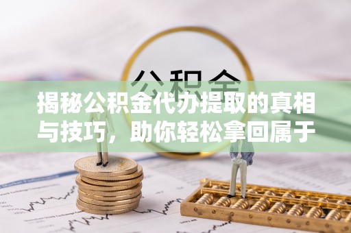 龙潭揭秘公积金代办提取的真相与技巧，助你轻松拿回属于自己的钱