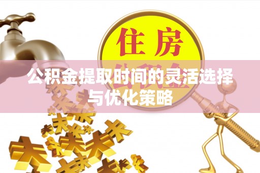 龙潭公积金提取时间的灵活选择与优化策略