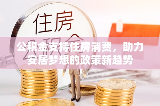 龙潭公积金支持住房消费，助力安居梦想的政策新趋势