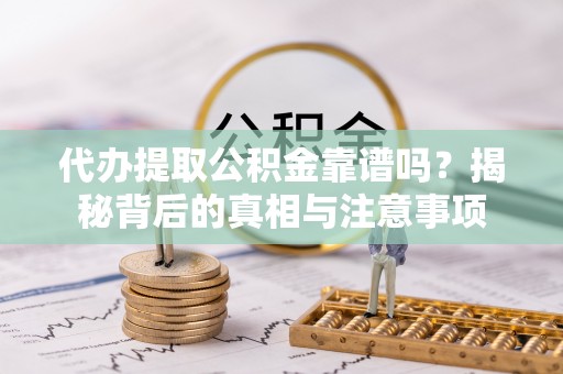 龙潭代办提取公积金靠谱吗？揭秘背后的真相与注意事项
