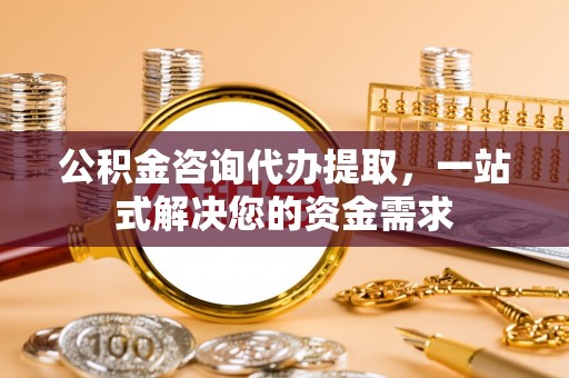 龙潭公积金咨询代办提取，一站式解决您的资金需求