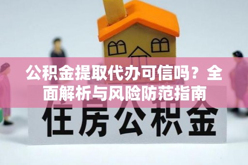 龙潭公积金提取代办可信吗？全面解析与风险防范指南