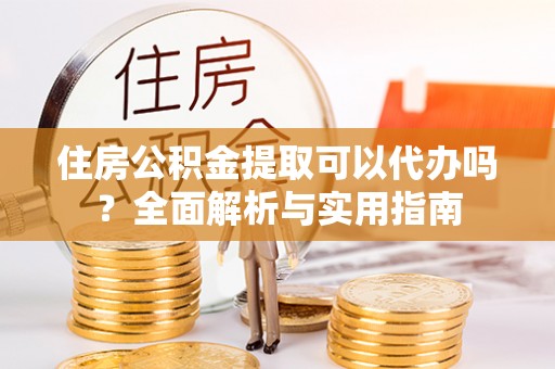 龙潭住房公积金提取可以代办吗？全面解析与实用指南