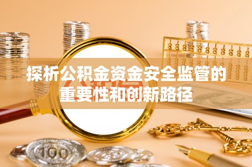 龙潭探析公积金资金安全监管的重要性和创新路径