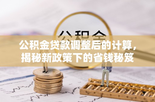 龙潭公积金贷款调整后的计算，揭秘新政策下的省钱秘笈