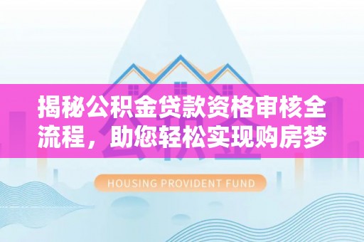 龙潭揭秘公积金贷款资格审核全流程，助您轻松实现购房梦想