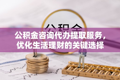 龙潭公积金咨询代办提取服务，优化生活理财的关键选择