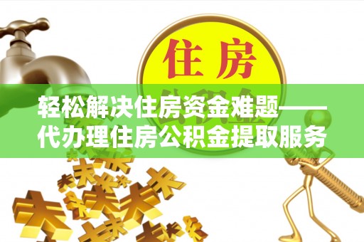 龙潭轻松解决住房资金难题——代办理住房公积金提取服务详解