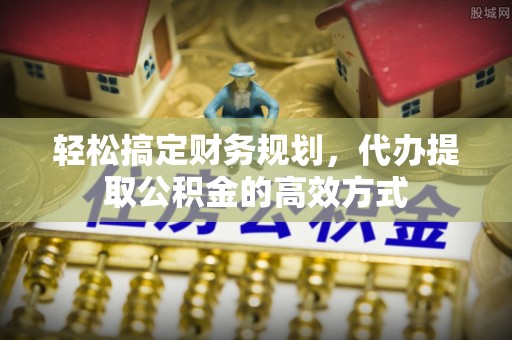 龙潭轻松搞定财务规划，代办提取公积金的高效方式