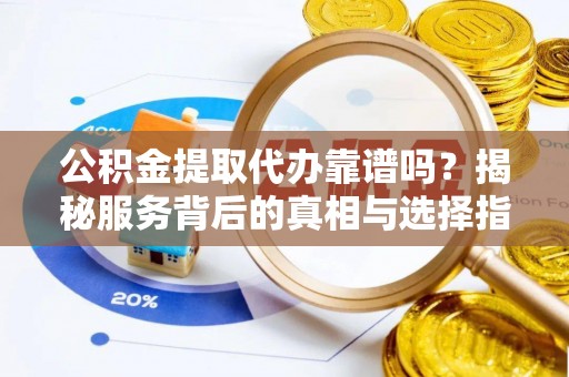 龙潭公积金提取代办靠谱吗？揭秘服务背后的真相与选择指南