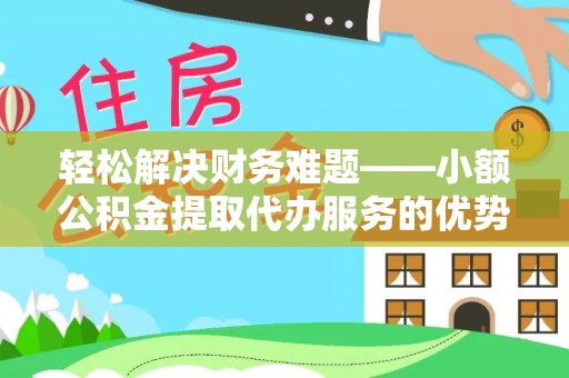 龙潭轻松解决财务难题——小额公积金提取代办服务的优势与选择指南