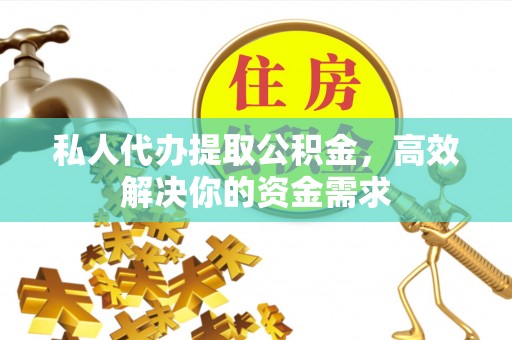 龙潭私人代办提取公积金，高效解决你的资金需求