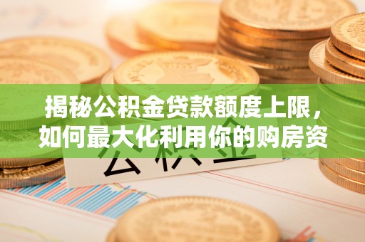 龙潭揭秘公积金贷款额度上限，如何最大化利用你的购房资金