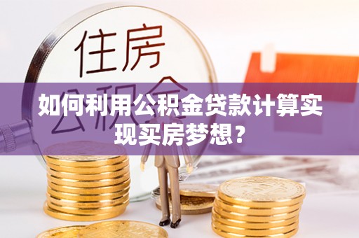 龙潭如何利用公积金贷款计算实现买房梦想？