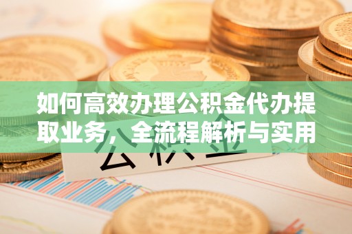 龙潭如何高效办理公积金代办提取业务，全流程解析与实用技巧