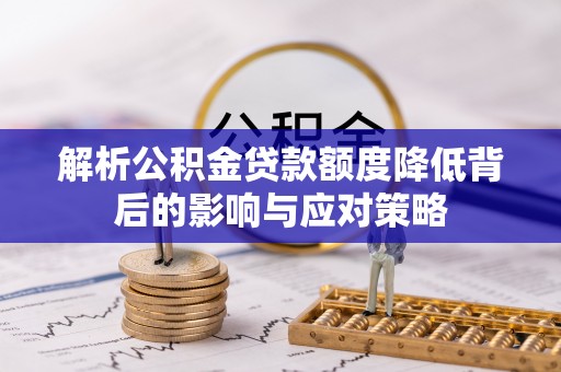 龙潭解析公积金贷款额度降低背后的影响与应对策略