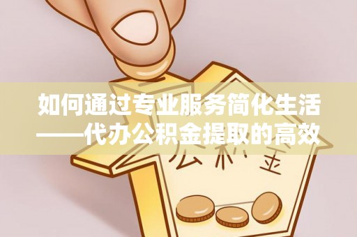 龙潭如何通过专业服务简化生活——代办公积金提取的高效选择