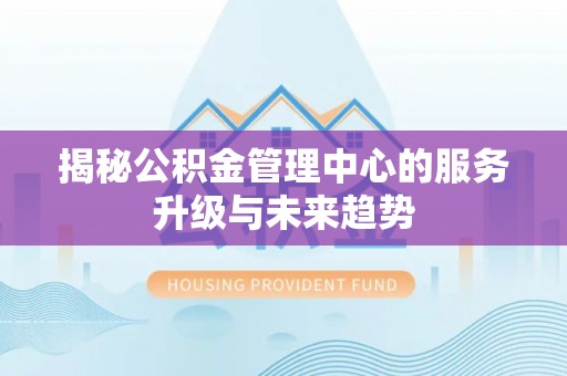 龙潭揭秘公积金管理中心的服务升级与未来趋势