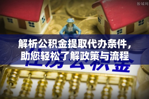 龙潭解析公积金提取代办条件，助您轻松了解政策与流程