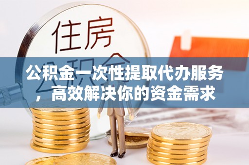 龙潭公积金一次性提取代办服务，高效解决你的资金需求
