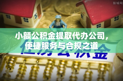 龙潭小额公积金提取代办公司，便捷服务与合规之道