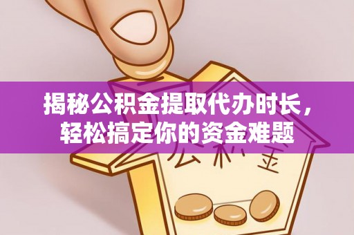 龙潭揭秘公积金提取代办时长，轻松搞定你的资金难题