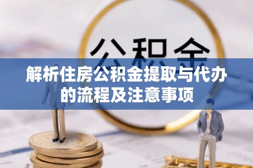 龙潭解析住房公积金提取与代办的流程及注意事项