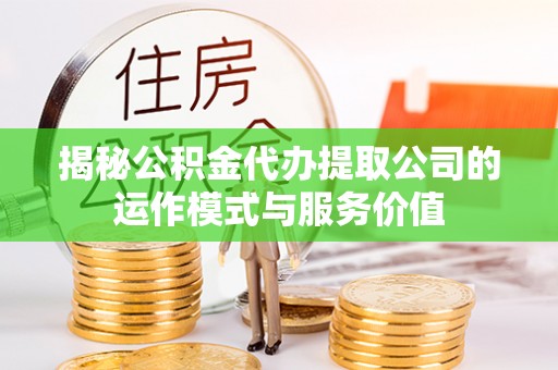 龙潭揭秘公积金代办提取公司的运作模式与服务价值