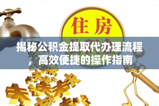 龙潭揭秘公积金提取代办理流程，高效便捷的操作指南