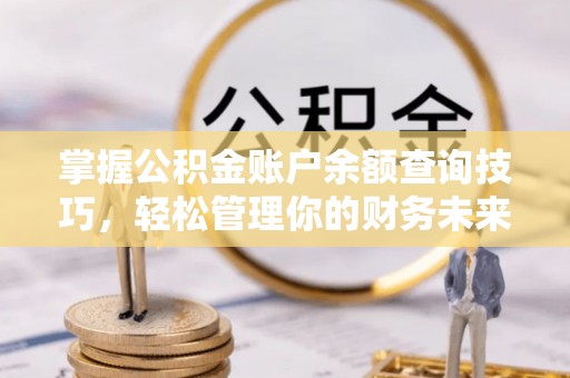 龙潭掌握公积金账户余额查询技巧，轻松管理你的财务未来