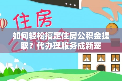 龙潭如何轻松搞定住房公积金提取？代办理服务成新宠