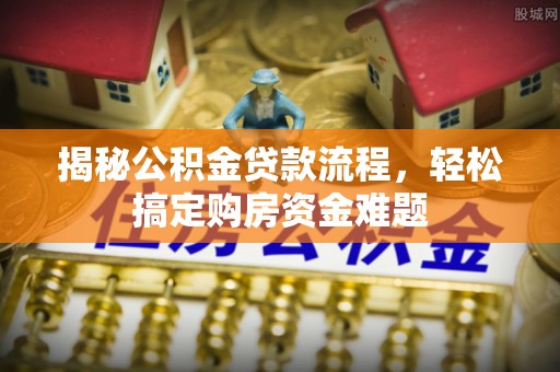 龙潭揭秘公积金贷款流程，轻松搞定购房资金难题