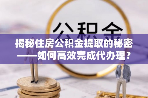 龙潭揭秘住房公积金提取的秘密——如何高效完成代办理？