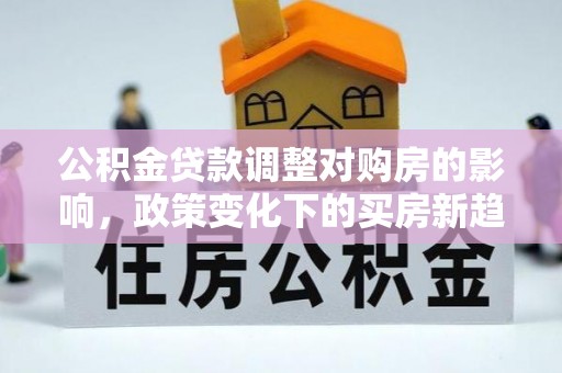 龙潭公积金贷款调整对购房的影响，政策变化下的买房新趋势