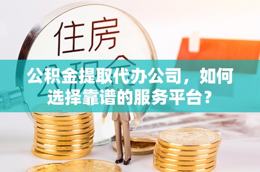龙潭公积金提取代办公司，如何选择靠谱的服务平台？