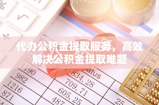 龙潭代办公积金提取服务，高效解决公积金提取难题