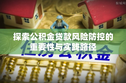 龙潭探索公积金贷款风险防控的重要性与实践路径