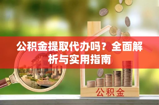 龙潭公积金提取代办吗？全面解析与实用指南