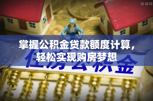 龙潭掌握公积金贷款额度计算，轻松实现购房梦想